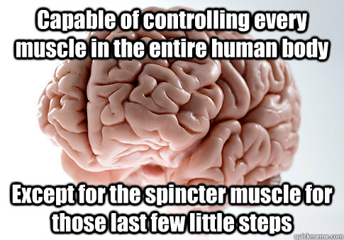 Capable of controlling every muscle in the entire human body Except for the spincter muscle for those last few little steps  Scumbag Brain