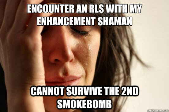 Encounter an RLS with my enhancement shaman Cannot survive the 2nd smokebomb  First World Problems