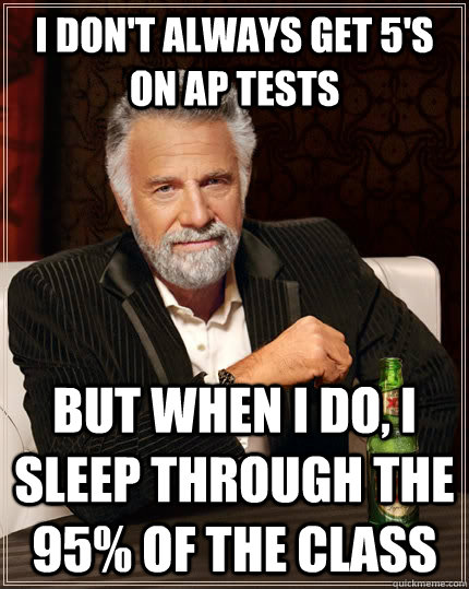 I don't always get 5's on ap tests But when I do, i sleep through the 95% of the class  The Most Interesting Man In The World