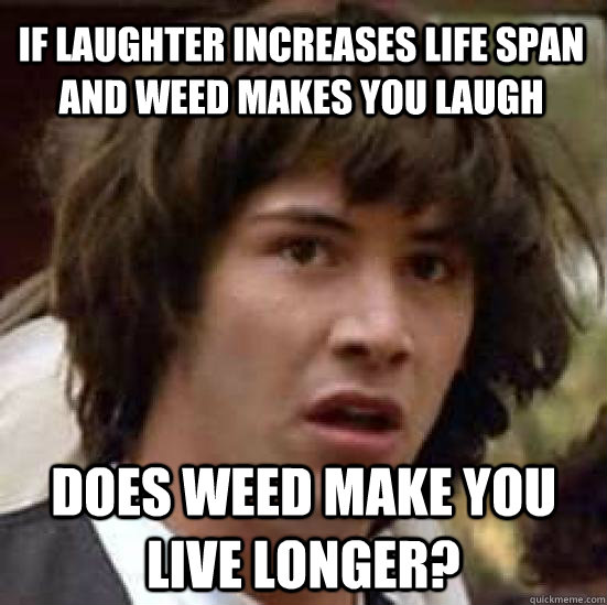 If laughter increases life span and weed makes you laugh Does weed make you live longer? - If laughter increases life span and weed makes you laugh Does weed make you live longer?  conspiracy keanu