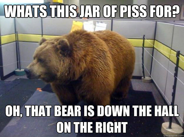 Whats this jar of piss for? Oh, that Bear is down the hall on the right  Office Grizzly