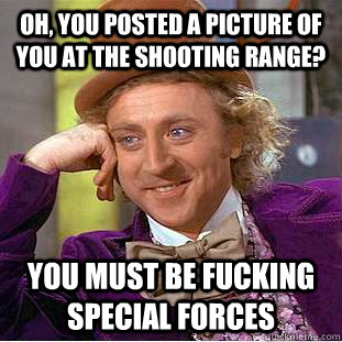 Oh, you posted a picture of you at the shooting range? you must be fucking special forces  Creepy Wonka