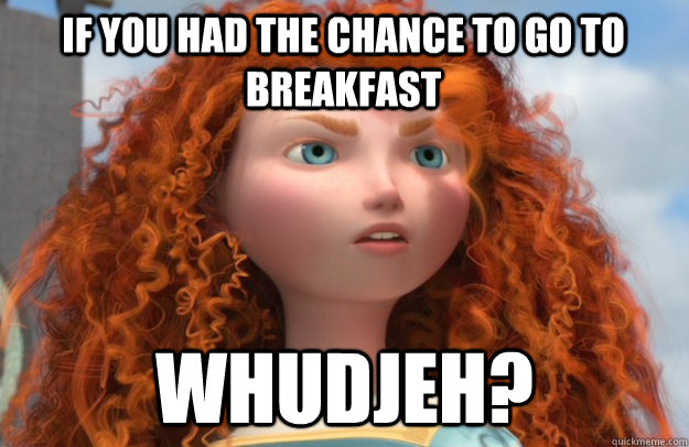 If you had the chance to go to breakfast WHUDJEH?  
