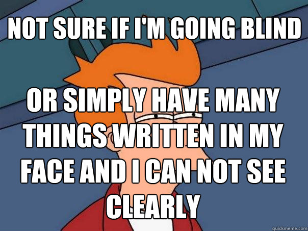 not sure if I'm going blind or simply have many things written in my face and I can not see clearly  Futurama Fry