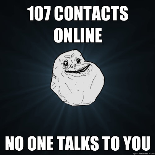 107 contacts online no one talks to you  Forever Alone