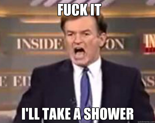 fuck it i'll take a shower  fuck it bill