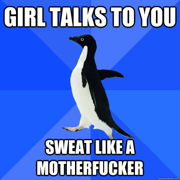 Girl talks to you sweat like a motherfucker  Socially Awkward Penguin