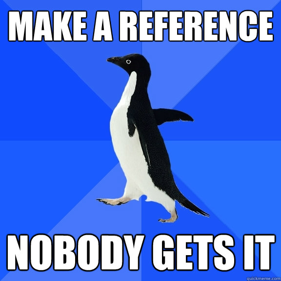 Make a reference  Nobody gets it  Socially Awkward Penguin