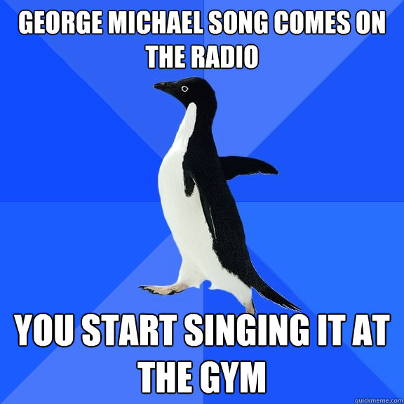george michael song comes on the radio you start singing it at the gym  Socially Awkward Penguin
