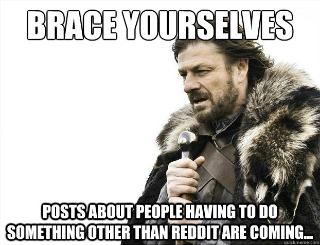 Brace yourselves posts about people having to do something other than Reddit are coming...  Brace Yourselves - Borimir