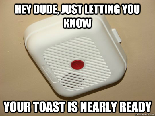 Hey dude, just letting you know your toast is nearly ready - Hey dude, just letting you know your toast is nearly ready  Overly Helpful Smoke Detector