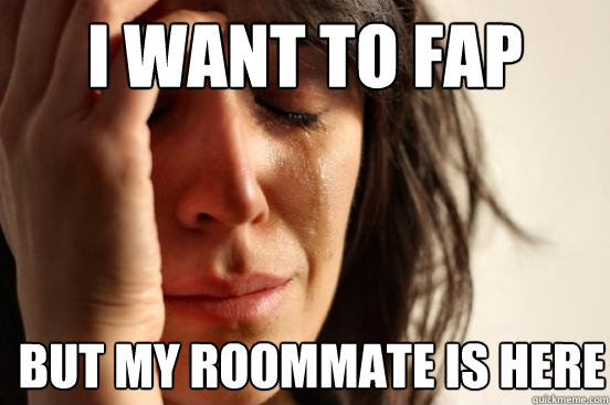 I want to fap  but my roommate is here  First World Problems
