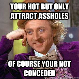 Your hot but only attract assholes Of course your not conceded   Creepy Wonka