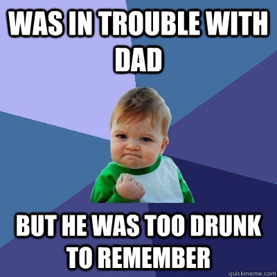 WAS IN TROUBLE WITH DAD  BUT HE WAS TOO DRUNK TO REMEMBER - WAS IN TROUBLE WITH DAD  BUT HE WAS TOO DRUNK TO REMEMBER  Success Kid