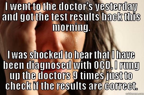 I WENT TO THE DOCTOR'S YESTERDAY AND GOT THE TEST RESULTS BACK THIS MORNING. I WAS SHOCKED TO HEAR THAT I HAVE BEEN DIAGNOSED WITH OCD. I RUNG UP THE DOCTORS 9 TIMES JUST TO CHECK IF THE RESULTS ARE CORRECT. First World Problems