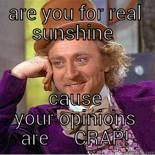ARE YOU FOR REAL SUNSHINE  CAUSE YOUR OPINIONS ARE     CRAP! Condescending Wonka