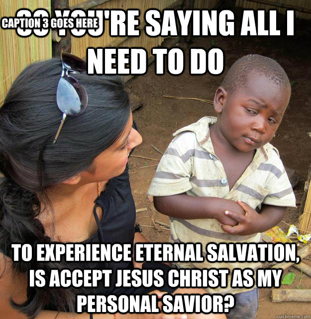 So you're saying all i need to do to experience eternal salvation, is accept jesus christ as my personal savior? Caption 3 goes here  Skeptical Third World Kid