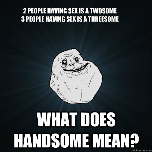 2 people having sex is A twosome
3 PEOPLE HAVING SEX IS A THREESOME wHAT DOES HANDSOME MEAN?  Forever Alone