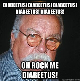 diabeetus! diabeetus! diabeetus! diabeetus! diabeetus! Oh Rock me diabeetus!  