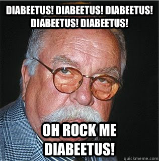 diabeetus! diabeetus! diabeetus! diabeetus! diabeetus! Oh Rock me diabeetus! - diabeetus! diabeetus! diabeetus! diabeetus! diabeetus! Oh Rock me diabeetus!  Wilford Brimley