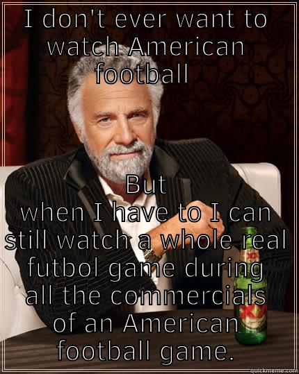 I DON'T EVER WANT TO WATCH AMERICAN FOOTBALL  BUT WHEN I HAVE TO I CAN STILL WATCH A WHOLE REAL FUTBOL GAME DURING ALL THE COMMERCIALS OF AN AMERICAN FOOTBALL GAME. The Most Interesting Man In The World