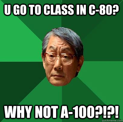 u go to class in c-80? why not A-100?!?!  High Expectations Asian Father