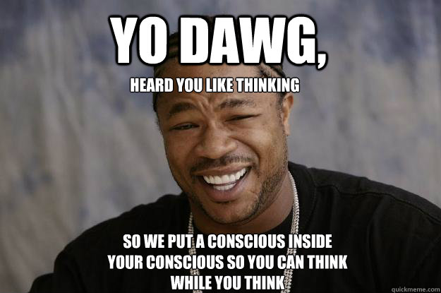 Yo Dawg, heard you like thinking so we put a conscious inside your conscious so you can think while you think - Yo Dawg, heard you like thinking so we put a conscious inside your conscious so you can think while you think  Xzibit meme