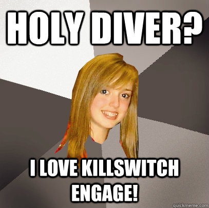 Holy diver? I love killswitch engage! - Holy diver? I love killswitch engage!  Musically Oblivious 8th Grader