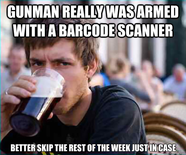 GUNMAN REALLY WAS ARMED WITH A BARCODE SCANNER BETTER SKIP THE REST OF THE WEEK JUST IN CASE  Lazy College Senior