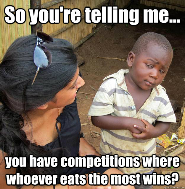 So you're telling me... you have competitions where whoever eats the most wins? - So you're telling me... you have competitions where whoever eats the most wins?  3rd World Skeptical Child
