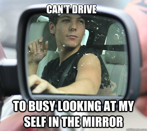 Can't drive to busy looking at my self in the mirror  
