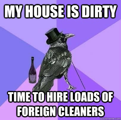 MY house is dirty time to hire loads of foreign cleaners  Rich Raven