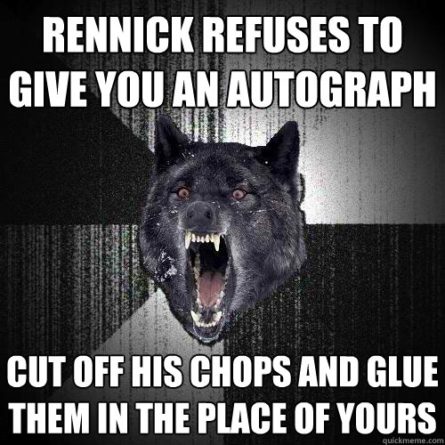 Rennick refuses to give you an autograph Cut off his chops and glue them in the place of yours  Insanity Wolf