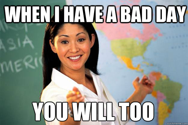 When i have a bad day you will too - When i have a bad day you will too  Unhelpful High School Teacher