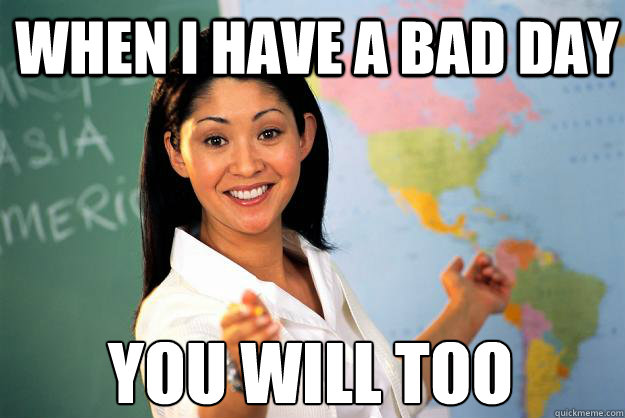 When i have a bad day you will too  Unhelpful High School Teacher