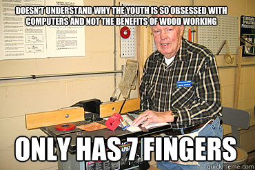 Doesn't understand why the youth is so obsessed with computers and not the benefits of wood working Only has 7 fingers - Doesn't understand why the youth is so obsessed with computers and not the benefits of wood working Only has 7 fingers  Disgruntled Woodshop Teacher