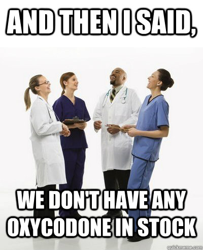 And then I said, we don't have any oxycodone in stock - And then I said, we don't have any oxycodone in stock  And then I said