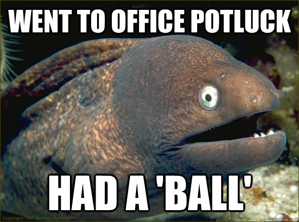 Went to office potluck Had a 'ball'  Bad Joke Eel
