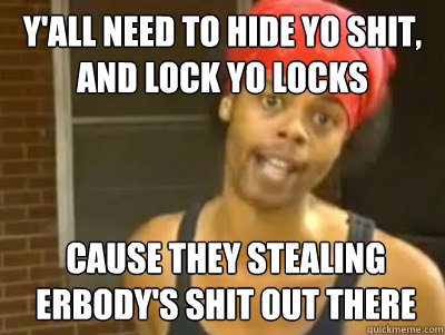 Y'all need to hide yo shit, and lock yo locks cause they stealing erbody's shit out there  
