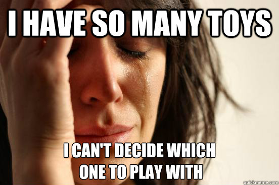 I have so many toys I can't decide which
 one to play with  First World Problems