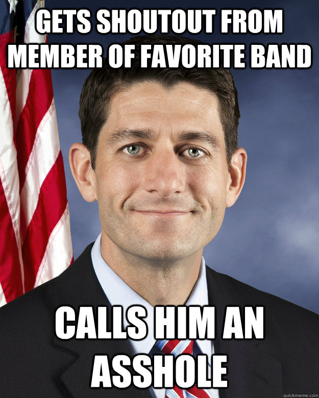 gets shoutout from member of favorite band calls him an asshole - gets shoutout from member of favorite band calls him an asshole  Aggressively Passive Paul Ryan