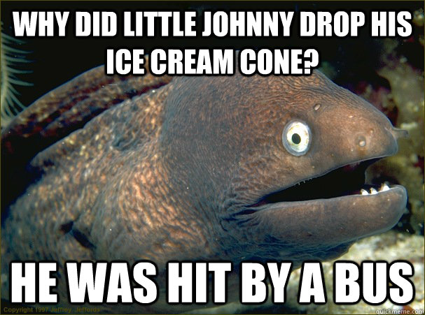 Why did little Johnny drop his ice cream cone? He was hit by a bus  Bad Joke Eel