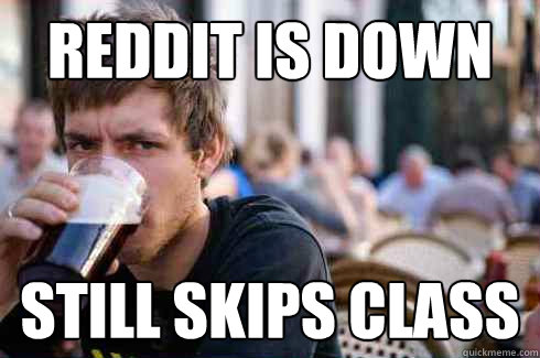 reddit is down still skips class  Lazy College Senior