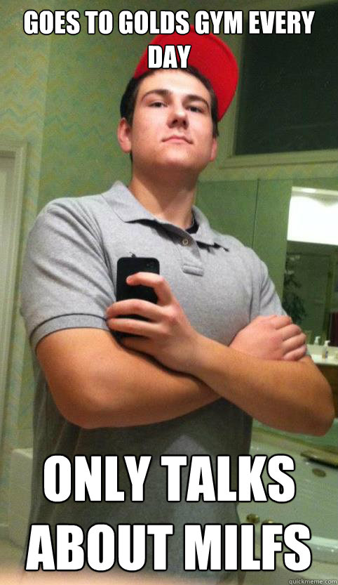 Goes to Golds gym every day Only talks about milfs  