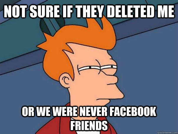 Not sure if they deleted me Or we were never facebook friends  Futurama Fry
