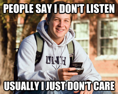 people say i don't listen usually i just don't care  College Freshman