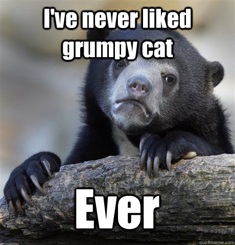 I've never liked grumpy cat Ever  Confession Bear