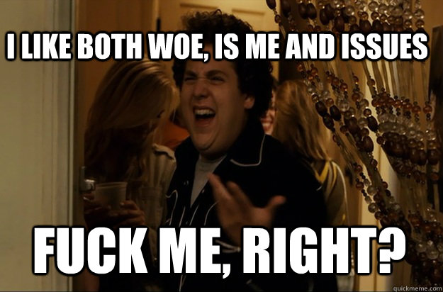 fuck me, right? I like both Woe, Is Me and Issues - fuck me, right? I like both Woe, Is Me and Issues  Fuck Me, Right