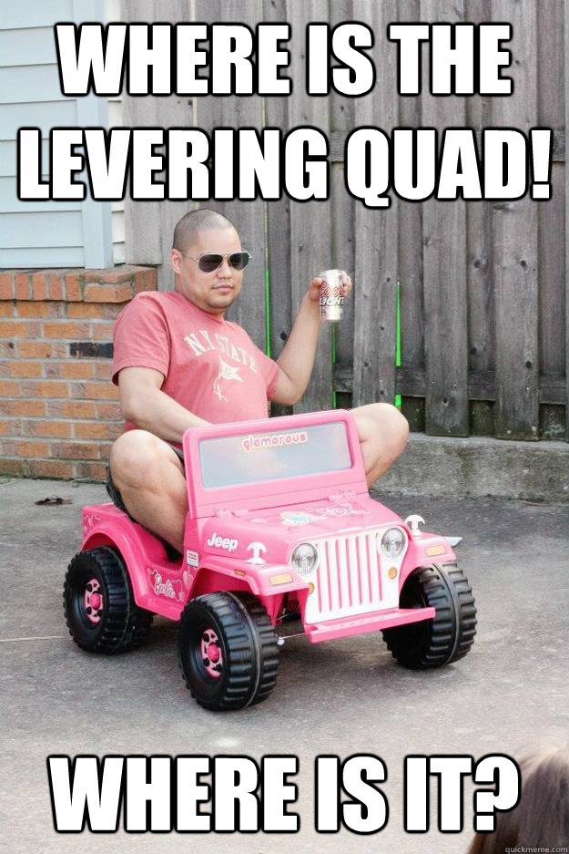 Where is the levering quad! Where is it?   drunk dad