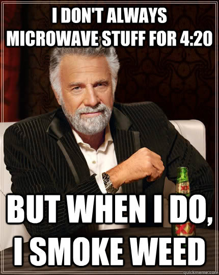 I don't always microwave stuff for 4:20 but when I do, I smoke weed  The Most Interesting Man In The World